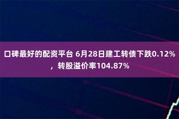 口碑最好的配资平台 6月28日建工转债下跌0.12%，转股溢价率104.87%