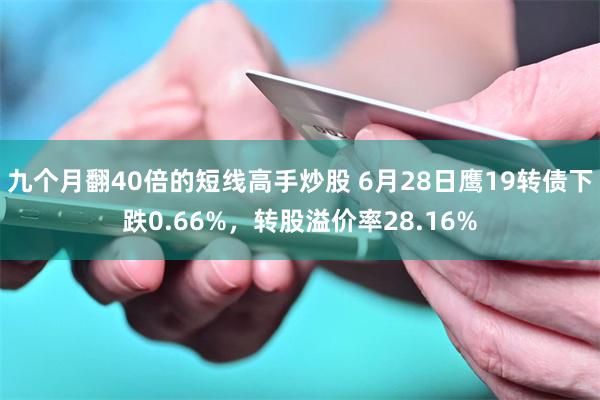 九个月翻40倍的短线高手炒股 6月28日鹰19转债下跌0.66%，转股溢价率28.16%