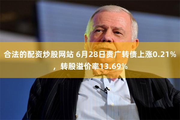 合法的配资炒股网站 6月28日贵广转债上涨0.21%，转股溢价率13.69%