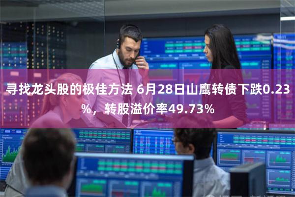 寻找龙头股的极佳方法 6月28日山鹰转债下跌0.23%，转股溢价率49.73%