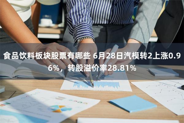 食品饮料板块股票有哪些 6月28日汽模转2上涨0.96%，转股溢价率28.81%