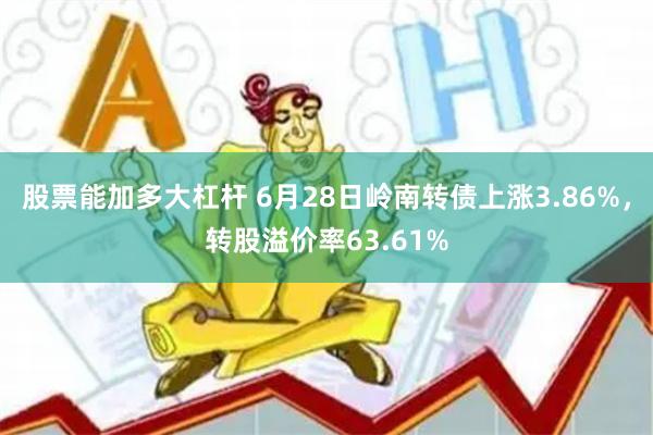 股票能加多大杠杆 6月28日岭南转债上涨3.86%，转股溢价率63.61%