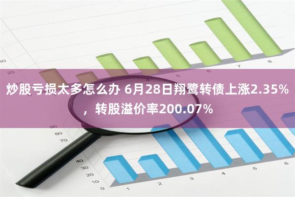 炒股亏损太多怎么办 6月28日翔鹭转债上涨2.35%，转股溢价率200.07%