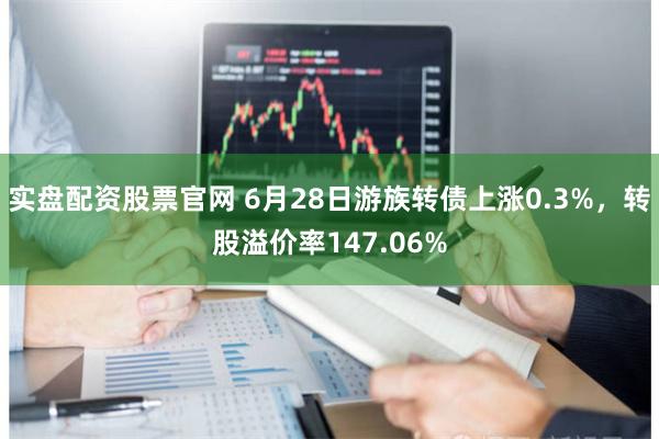 实盘配资股票官网 6月28日游族转债上涨0.3%，转股溢价率147.06%