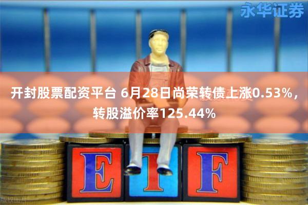 开封股票配资平台 6月28日尚荣转债上涨0.53%，转股溢价率125.44%