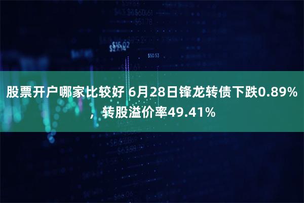 股票开户哪家比较好 6月28日锋龙转债下跌0.89%，转股溢价率49.41%