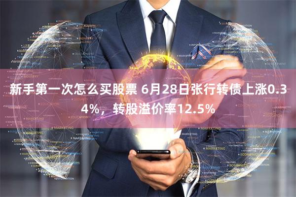 新手第一次怎么买股票 6月28日张行转债上涨0.34%，转股溢价率12.5%