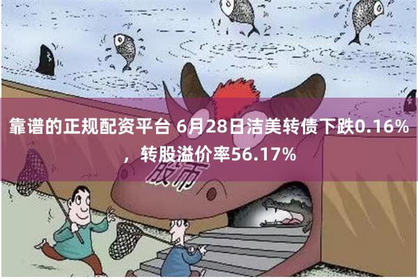 靠谱的正规配资平台 6月28日洁美转债下跌0.16%，转股溢价率56.17%