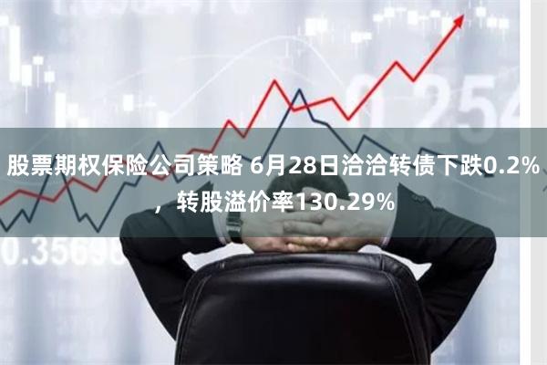 股票期权保险公司策略 6月28日洽洽转债下跌0.2%，转股溢价率130.29%