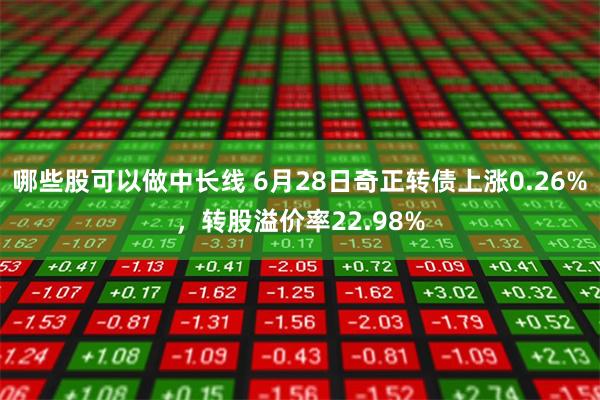 哪些股可以做中长线 6月28日奇正转债上涨0.26%，转股溢价率22.98%