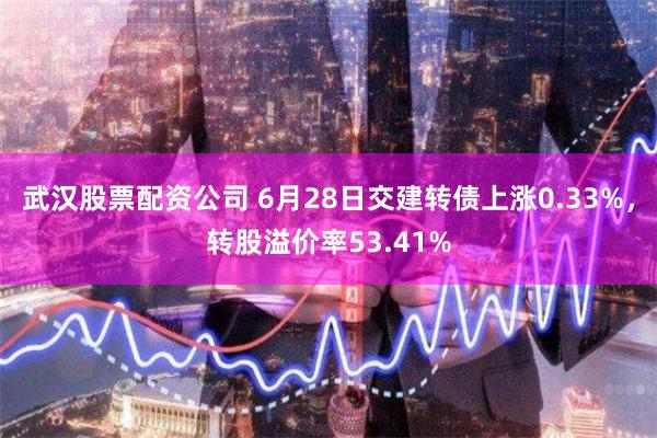 武汉股票配资公司 6月28日交建转债上涨0.33%，转股溢价率53.41%