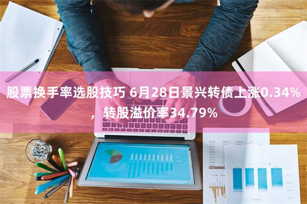 股票换手率选股技巧 6月28日景兴转债上涨0.34%，转股溢价率34.79%