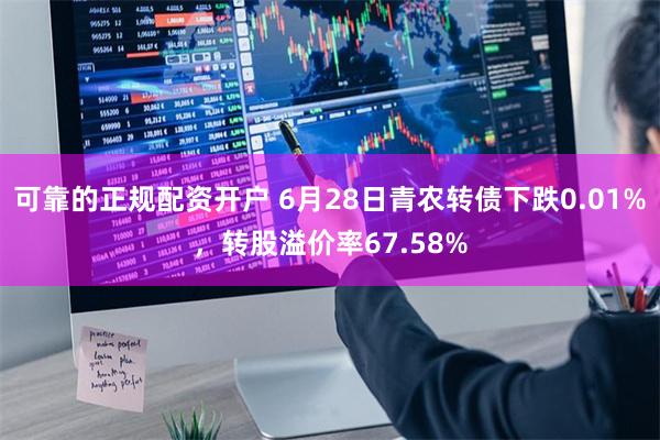 可靠的正规配资开户 6月28日青农转债下跌0.01%，转股溢价率67.58%