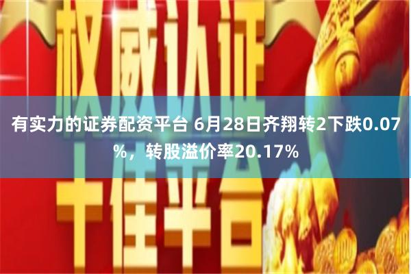 有实力的证券配资平台 6月28日齐翔转2下跌0.07%，转股溢价率20.17%