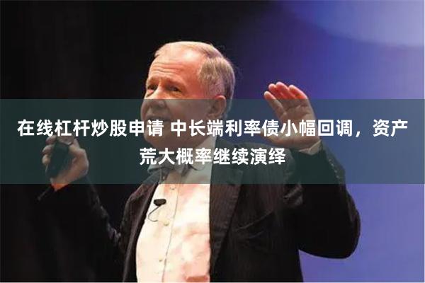 在线杠杆炒股申请 中长端利率债小幅回调，资产荒大概率继续演绎