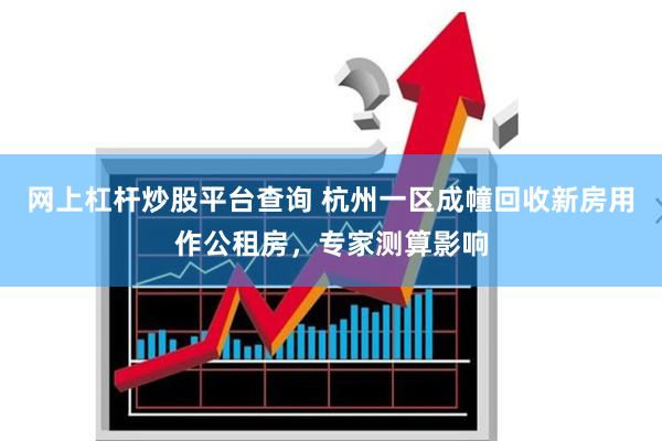 网上杠杆炒股平台查询 杭州一区成幢回收新房用作公租房，专家测算影响