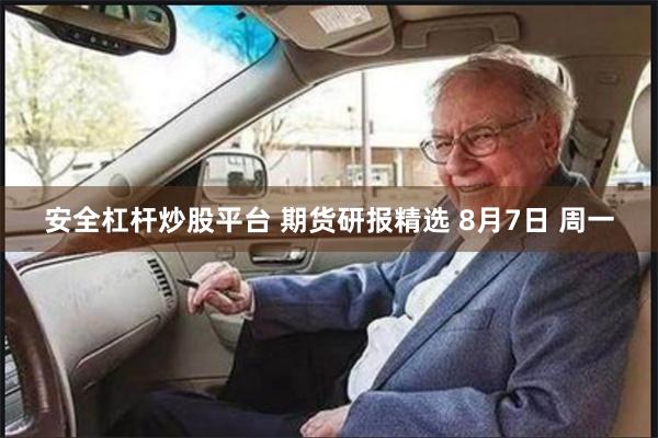 安全杠杆炒股平台 期货研报精选 8月7日 周一