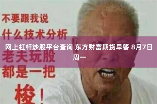 网上杠杆炒股平台查询 东方财富期货早餐 8月7日 周一