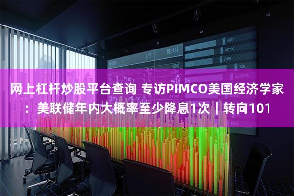 网上杠杆炒股平台查询 专访PIMCO美国经济学家：美联储年内大概率至少降息1次｜转向101