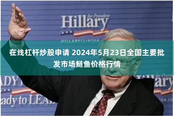 在线杠杆炒股申请 2024年5月23日全国主要批发市场鲢鱼价格行情