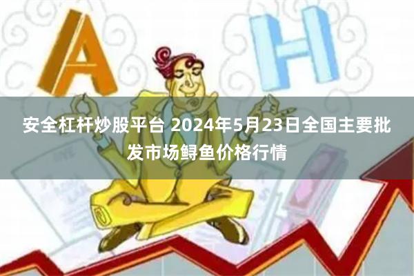 安全杠杆炒股平台 2024年5月23日全国主要批发市场鲟鱼价格行情