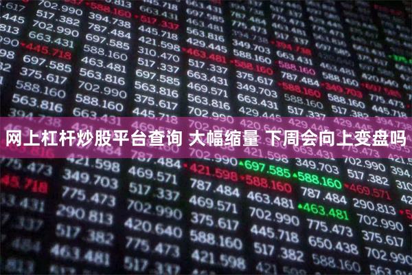 网上杠杆炒股平台查询 大幅缩量 下周会向上变盘吗