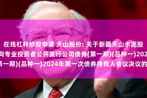 在线杠杆炒股申请 天山股份: 关于新疆天山水泥股份有限公司2022年面向专业投资者公开发行公司债券(第一期)(品种一)2024年第一次债券持有人会议决议的公告