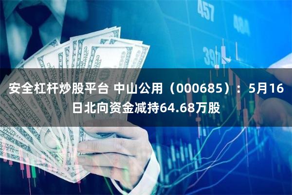 安全杠杆炒股平台 中山公用（000685）：5月16日北向资金减持64.68万股