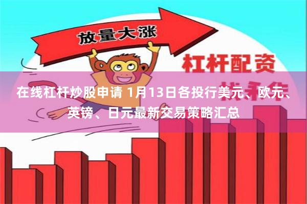 在线杠杆炒股申请 1月13日各投行美元、欧元、英镑、日元最新交易策略汇总