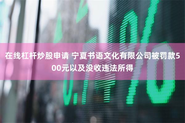 在线杠杆炒股申请 宁夏书语文化有限公司被罚款500元以及没收违法所得