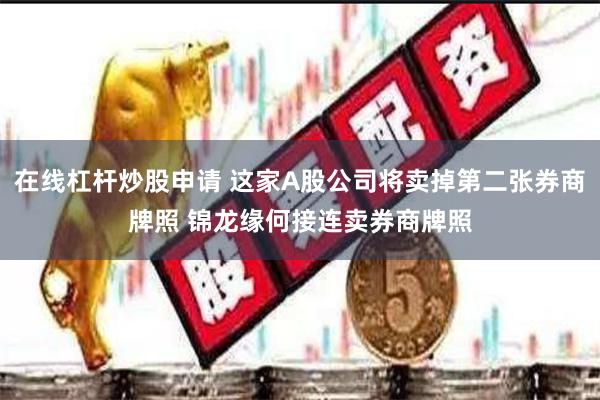 在线杠杆炒股申请 这家A股公司将卖掉第二张券商牌照 锦龙缘何接连卖券商牌照