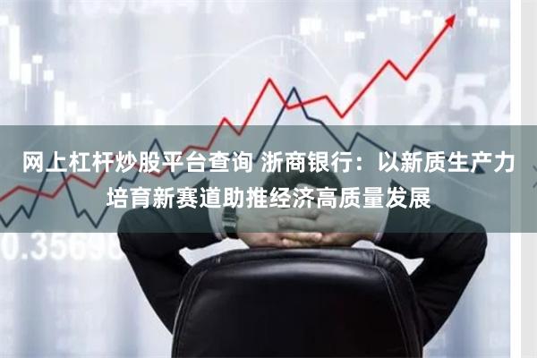 网上杠杆炒股平台查询 浙商银行：以新质生产力培育新赛道助推经济高质量发展