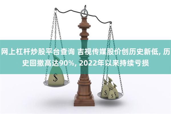 网上杠杆炒股平台查询 吉视传媒股价创历史新低, 历史回撤高达90%, 2022年以来持续亏损