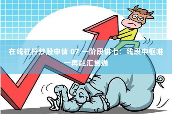 在线杠杆炒股申请 07 一阶段讲七：线段中枢唯一再融汇贯通