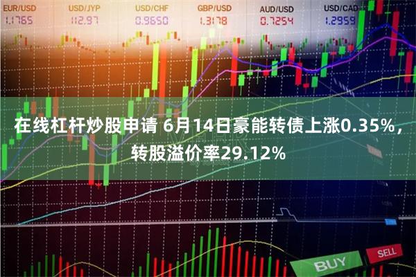 在线杠杆炒股申请 6月14日豪能转债上涨0.35%，转股溢价率29.12%