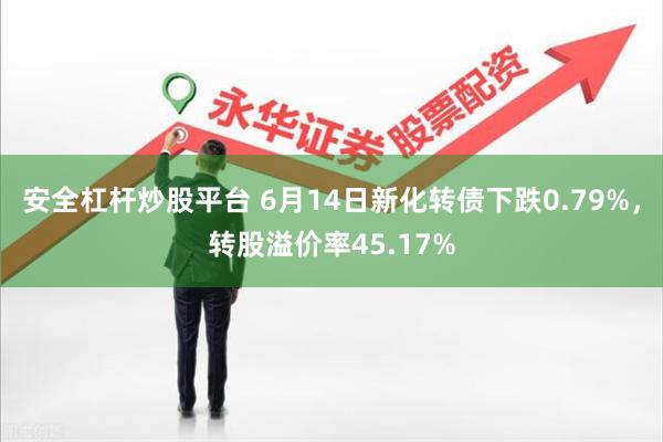 安全杠杆炒股平台 6月14日新化转债下跌0.79%，转股溢价率45.17%