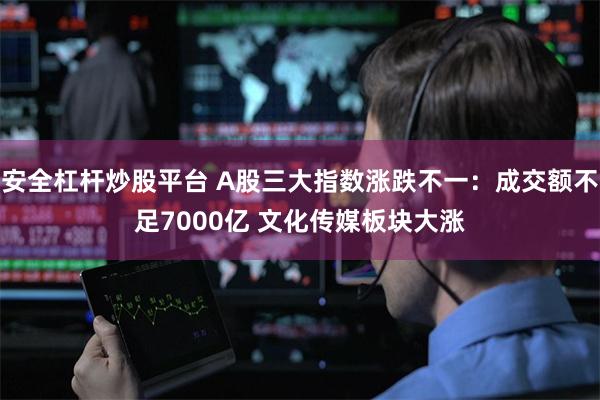 安全杠杆炒股平台 A股三大指数涨跌不一：成交额不足7000亿 文化传媒板块大涨