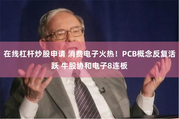 在线杠杆炒股申请 消费电子火热！PCB概念反复活跃 牛股协和电子8连板