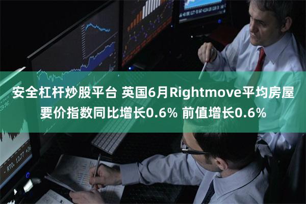 安全杠杆炒股平台 英国6月Rightmove平均房屋要价指数同比增长0.6% 前值增长0.6%