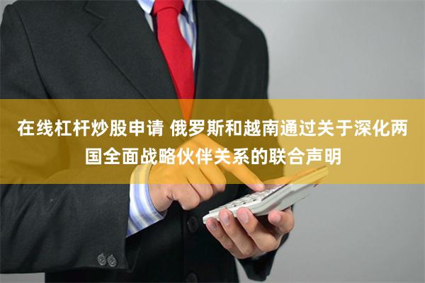 在线杠杆炒股申请 俄罗斯和越南通过关于深化两国全面战略伙伴关系的联合声明