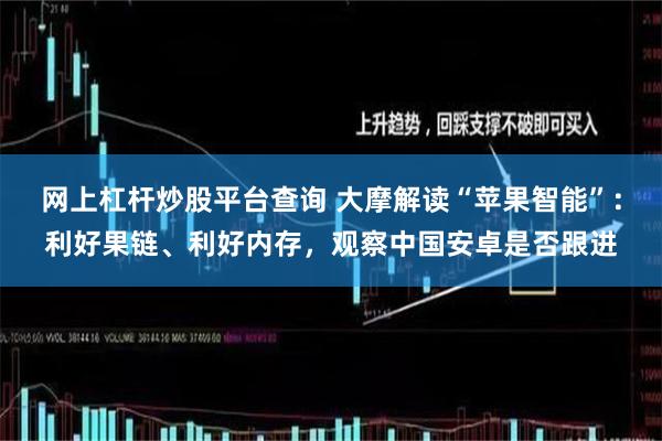 网上杠杆炒股平台查询 大摩解读“苹果智能”：利好果链、利好内存，观察中国安卓是否跟进