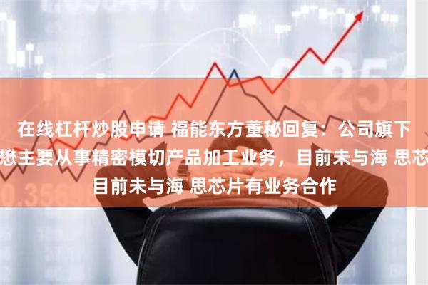 在线杠杆炒股申请 福能东方董秘回复：公司旗下子公司北京华懋主要从事精密模切产品加工业务，目前未与海 思芯片有业务合作