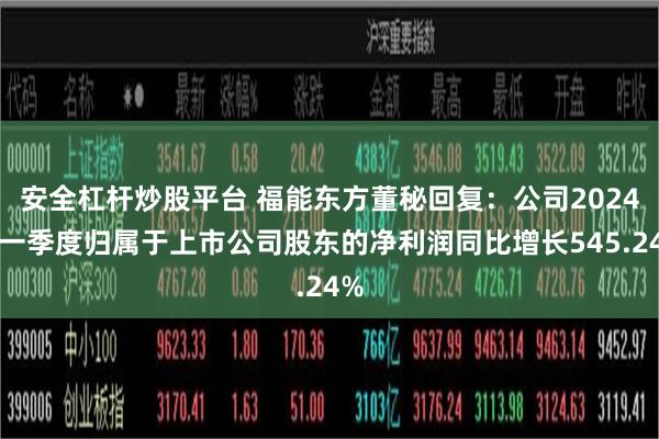 安全杠杆炒股平台 福能东方董秘回复：公司2024年一季度归属于上市公司股东的净利润同比增长545.24%