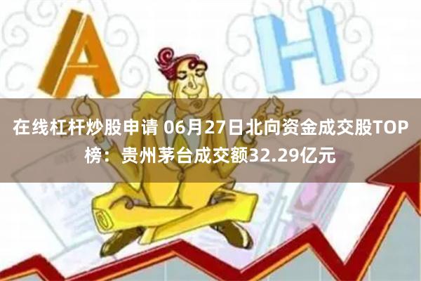 在线杠杆炒股申请 06月27日北向资金成交股TOP榜：贵州茅台成交额32.29亿元