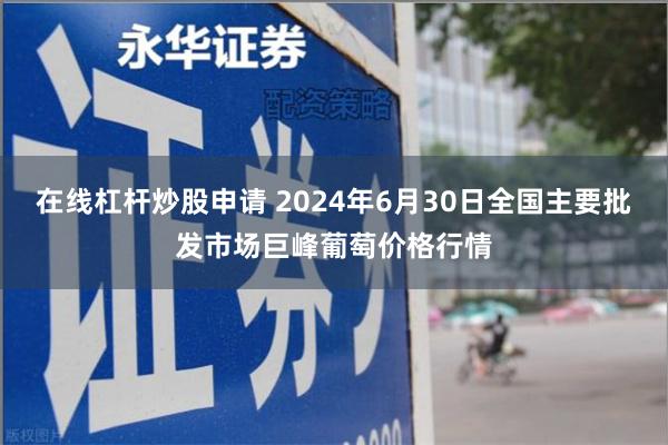 在线杠杆炒股申请 2024年6月30日全国主要批发市场巨峰葡萄价格行情