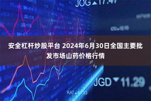 安全杠杆炒股平台 2024年6月30日全国主要批发市场山药价格行情