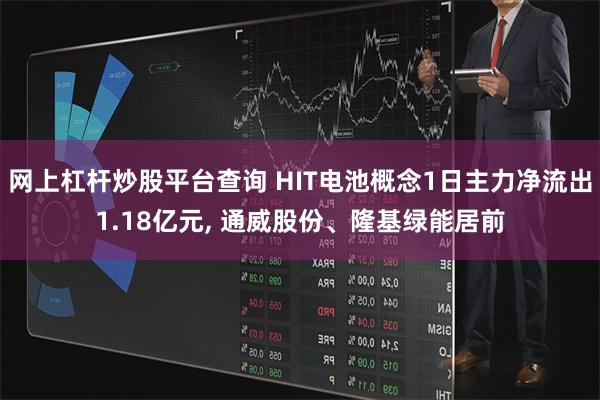 网上杠杆炒股平台查询 HIT电池概念1日主力净流出1.18亿元, 通威股份、隆基绿能居前