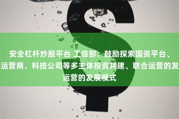 安全杠杆炒股平台 工信部：鼓励探索国资平台、车企、运营商、科技公司等多主体投资共建、联合运营的发展模式