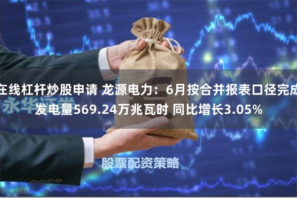 在线杠杆炒股申请 龙源电力：6月按合并报表口径完成发电量569.24万兆瓦时 同比增长3.05%