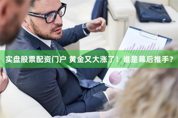 实盘股票配资门户 黄金又大涨了！谁是幕后推手？